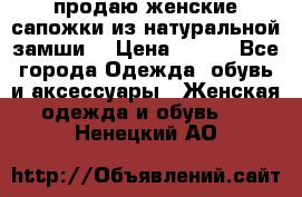 продаю женские сапожки из натуральной замши. › Цена ­ 800 - Все города Одежда, обувь и аксессуары » Женская одежда и обувь   . Ненецкий АО